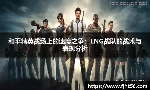 和平精英战场上的速度之争：LNG战队的战术与表现分析