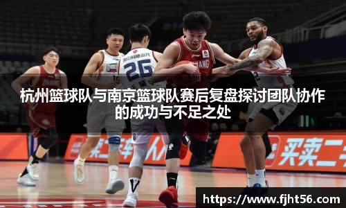 杭州篮球队与南京篮球队赛后复盘探讨团队协作的成功与不足之处